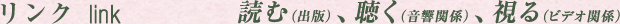 リンク│読む（出版） 、 聴く（音響関係） 、視る（ビデオ関係） 